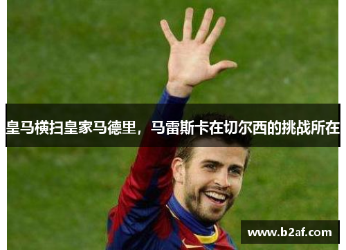 皇马横扫皇家马德里，马雷斯卡在切尔西的挑战所在