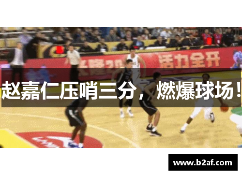 赵嘉仁压哨三分，燃爆球场！
